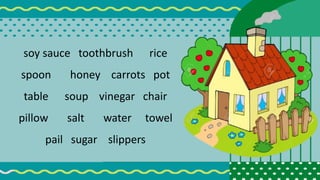 soy sauce toothbrush rice
spoon honey carrots pot
table soup vinegar chair
pillow salt water towel
pail sugar slippers
 