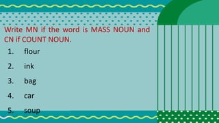 Write MN if the word is MASS NOUN and
CN if COUNT NOUN.
1. flour
2. ink
3. bag
4. car
5. soup
 