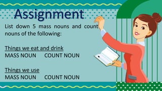 Assignment
List down 5 mass nouns and count
nouns of the following:
Things we eat and drink
MASS NOUN COUNT NOUN
Things we use
MASS NOUN COUNT NOUN
 