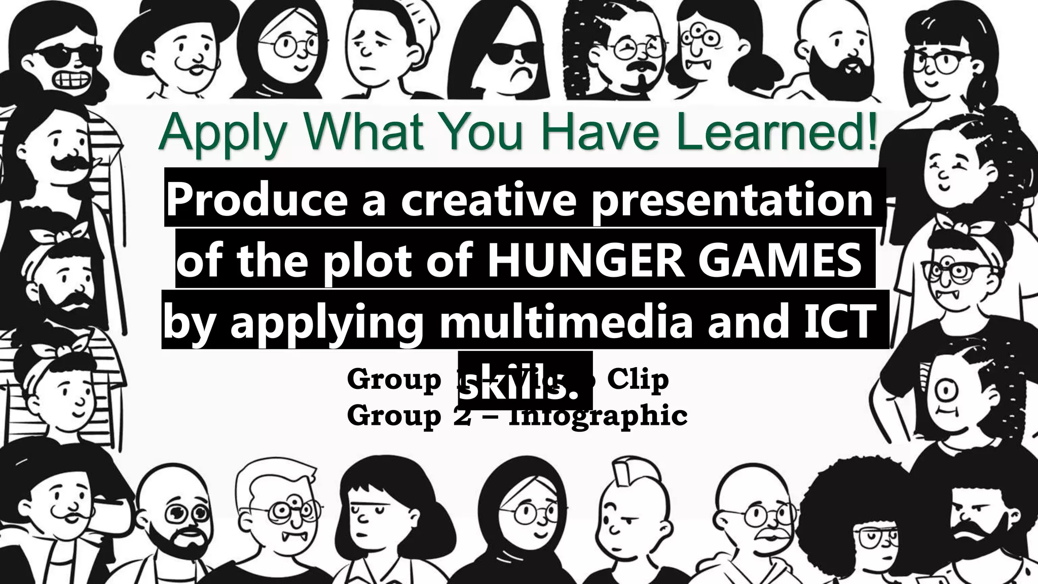 Apply What You Have Learned!
Produce a creative presentation
of the plot of HUNGER GAMES
by applying multimedia and ICT
skills.
Group 1 – Video Clip
Group 2 – Infographic
 