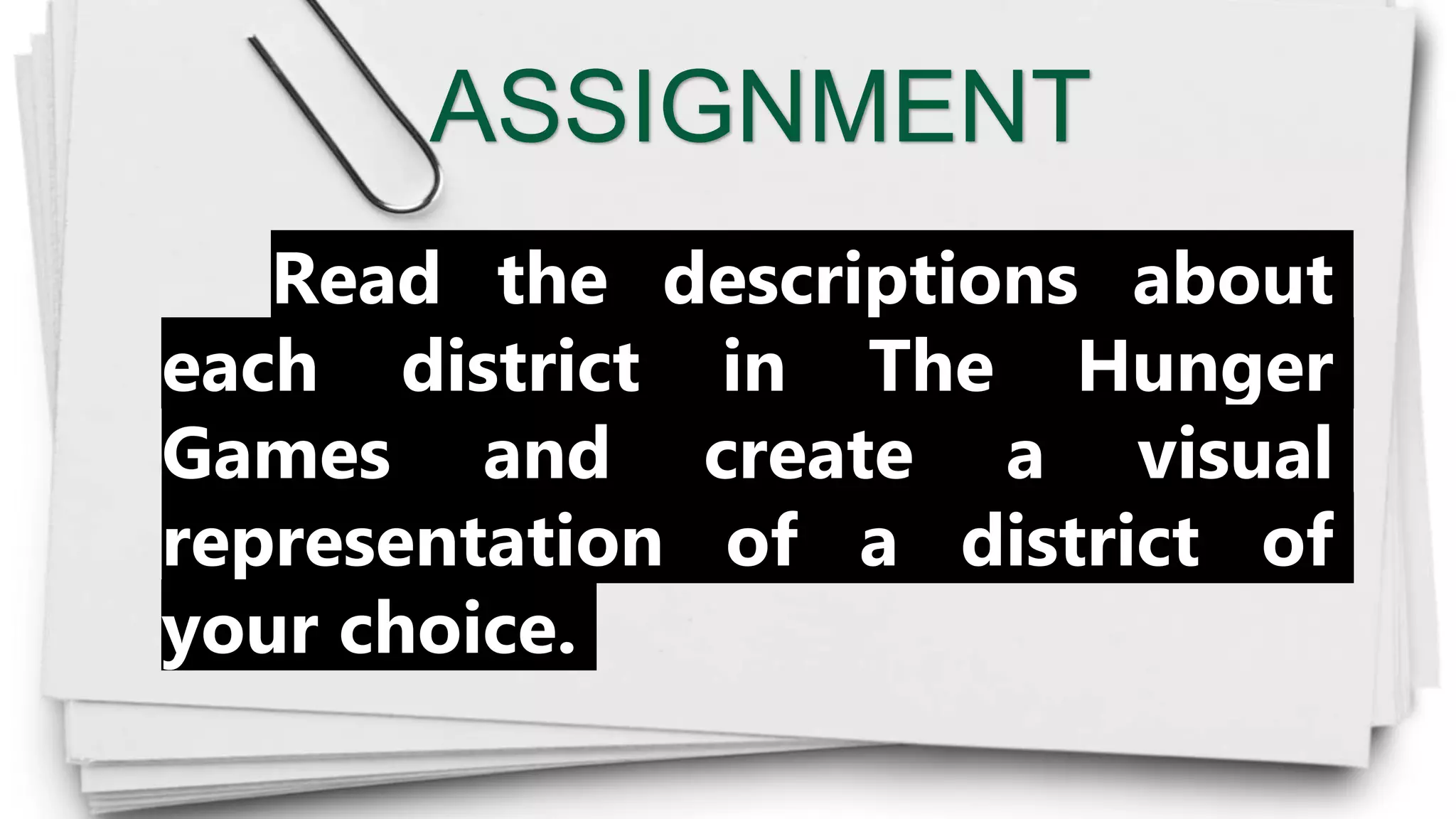 ASSIGNMENT
Read the descriptions about
each district in The Hunger
Games and create a visual
representation of a district of
your choice.
 
