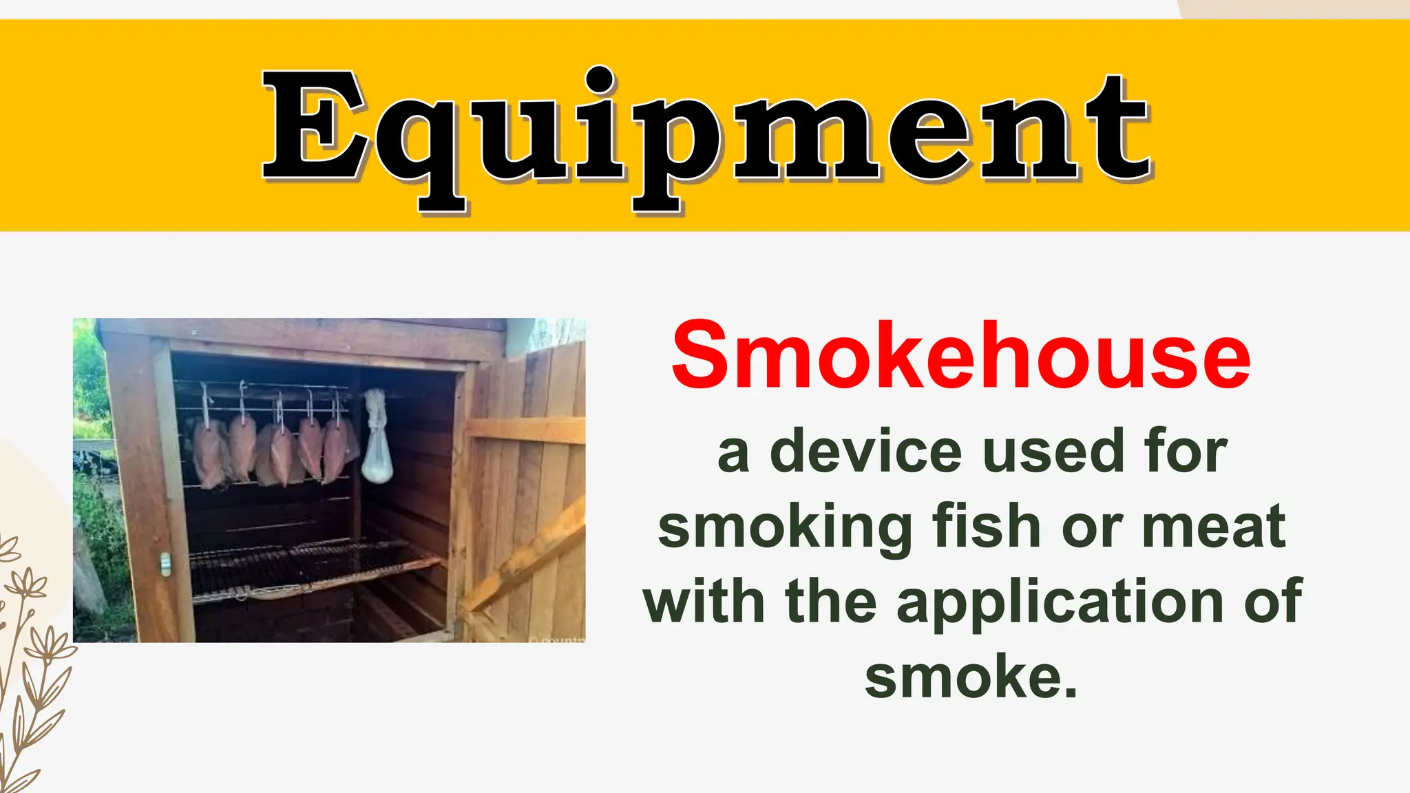 Smokehouse
a device used for
smoking fish or meat
with the application of
smoke.
 