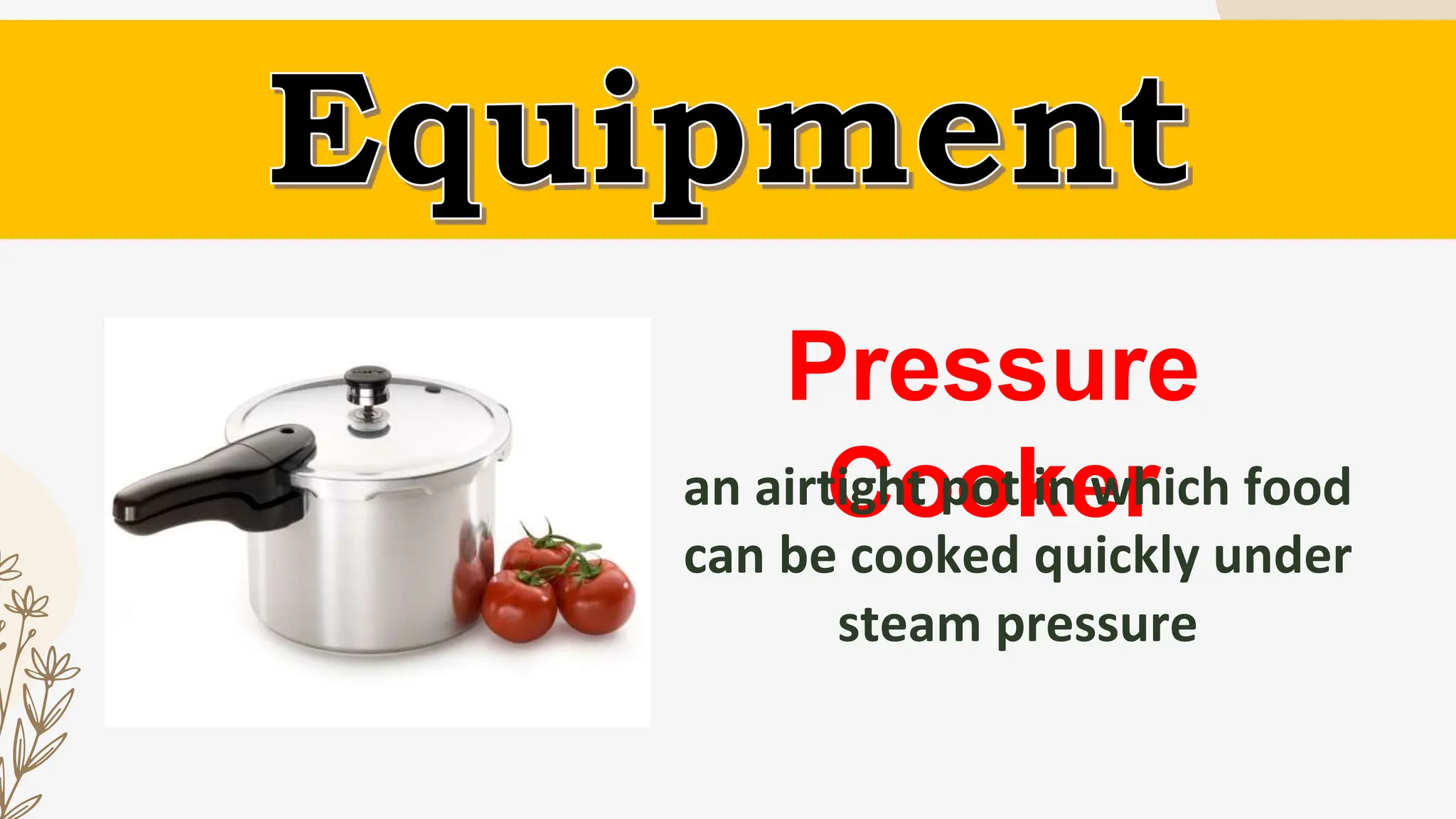 Pressure
Cooker
an airtight pot in which food
can be cooked quickly under
steam pressure
 