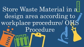 Store Waste Material in a
design area according to
workplace procedure/ OHS
Procedure
 