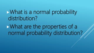 What is a normal probability
distribution?
What are the properties of a
normal probability distribution?
 