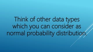 Think of other data types
which you can consider as
normal probability distribution.
 