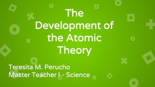 The
Development of
the Atomic
Theory
Teresita M. Perucho
Master Teacher I - Science
 