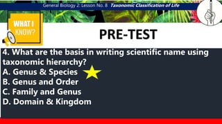 General Biology 2: Lesson No. 8 Taxonomic Classification of Life
WHAT I
PRE-TEST
CATEGORY 4
MGA URI NG CITRUS
4. What are the basis in writing scientific name using
taxonomic hierarchy?
A. Genus & Species
B. Genus and Order
C. Family and Genus
D. Domain & Kingdom
 