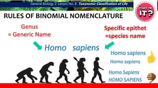 General Biology 2: Lesson No. 8 Taxonomic Classification of Life
RULES OF BINOMIAL NOMENCLATURE
Homo sapiens
Genus
= Generic Name
Specific epithet
=species name
Homo Sapiens
Homo sapiens
Homo sapiens
HOMO SAPIENS
 