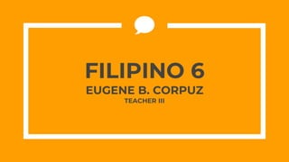 FILIPINO 6
EUGENE B. CORPUZ
TEACHER III
 