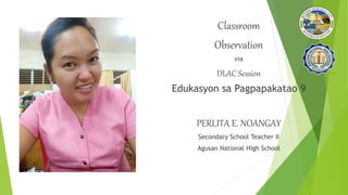 Classroom
Observation
via
DLAC Session
Edukasyon sa Pagpapakatao 9
PERLITA E. NOANGAY
Secondary School Teacher II
Agusan National High School
 