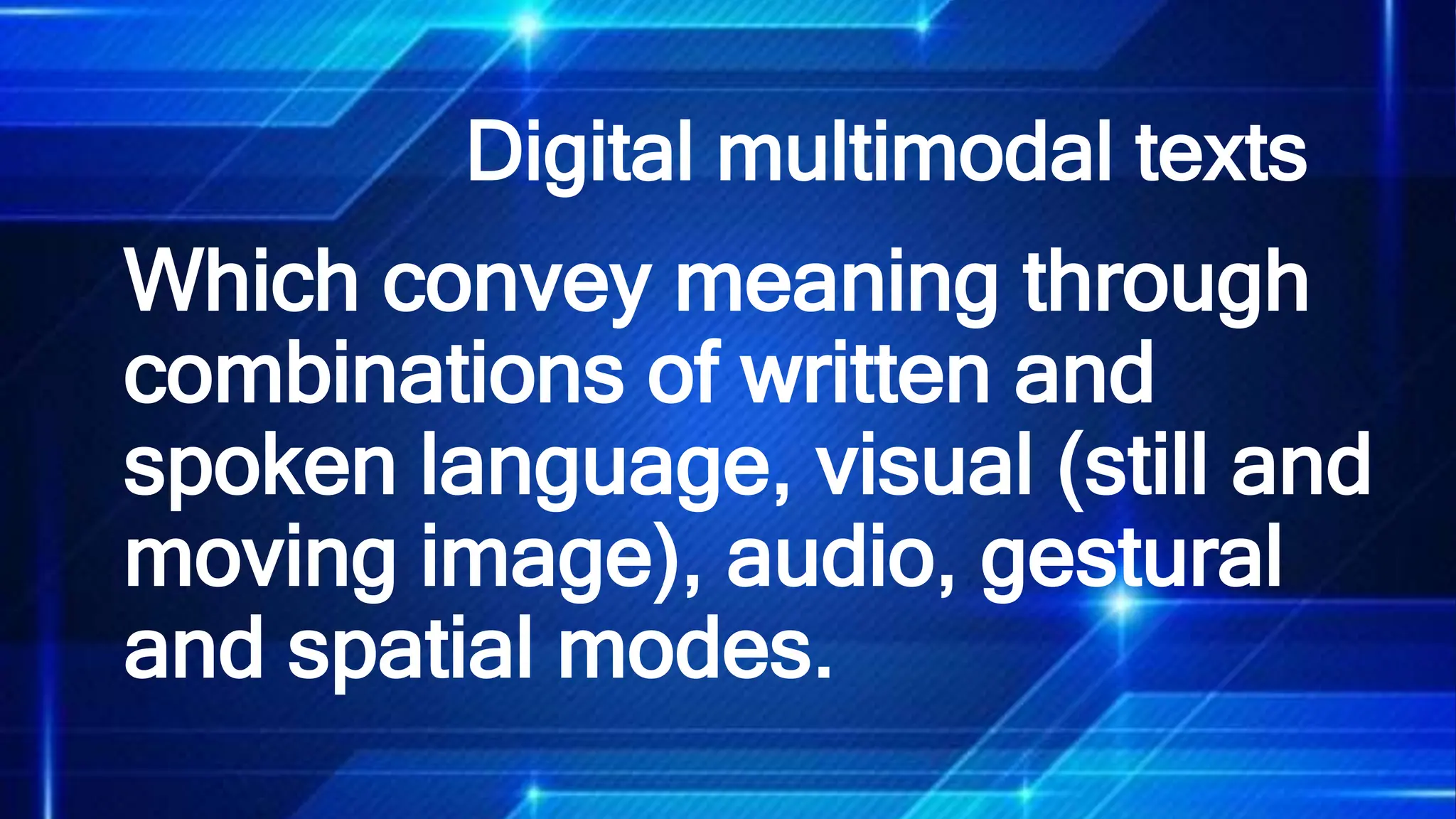 Digital multimodal texts
Which convey meaning through
combinations of written and
spoken language, visual (still and
moving image), audio, gestural
and spatial modes.
 