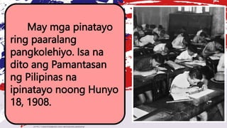 May mga pinatayo
ring paaralang
pangkolehiyo. Isa na
dito ang Pamantasan
ng Pilipinas na
ipinatayo noong Hunyo
18, 1908.
 