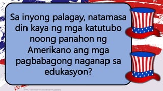 Sa inyong palagay, natamasa
din kaya ng mga katutubo
noong panahon ng
Amerikano ang mga
pagbabagong naganap sa
edukasyon?
 