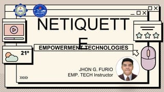 NETIQUETT
E
EMPOWERMENT TECHNOLOGIES
JHON G. FURIO
EMP. TECH Instructor
 
