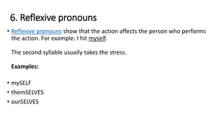 6. Reflexive pronouns
• Reflexive pronouns show that the action affects the person who performs
the action. For example: I hit myself.
The second syllable usually takes the stress.
Examples:
• mySELF
• themSELVES
• ourSELVES
 