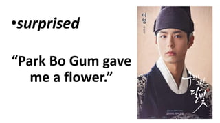 •surprised
“Park Bo Gum gave
me a flower.”
 