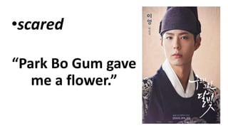 •scared
“Park Bo Gum gave
me a flower.”
 