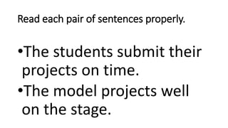 Read each pair of sentences properly.
•The students submit their
projects on time.
•The model projects well
on the stage.
 