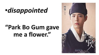 •disappointed
“Park Bo Gum gave
me a flower.”
 