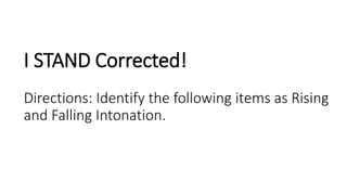 I STAND Corrected!
Directions: Identify the following items as Rising
and Falling Intonation.
 