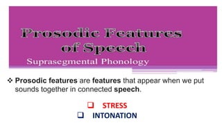  STRESS
 INTONATION
 Prosodic features are features that appear when we put
sounds together in connected speech.
 