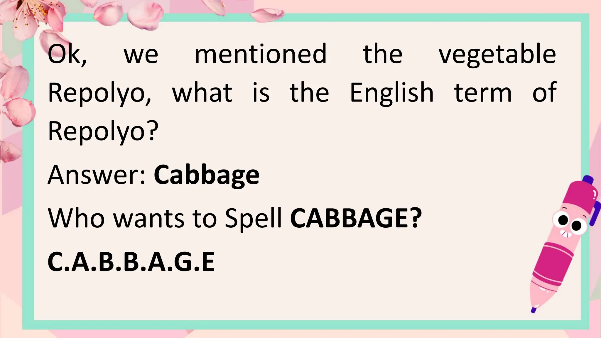 Ok, we mentioned the vegetable
Repolyo, what is the English term of
Repolyo?
Answer: Cabbage
Who wants to Spell CABBAGE?
C.A.B.B.A.G.E
 