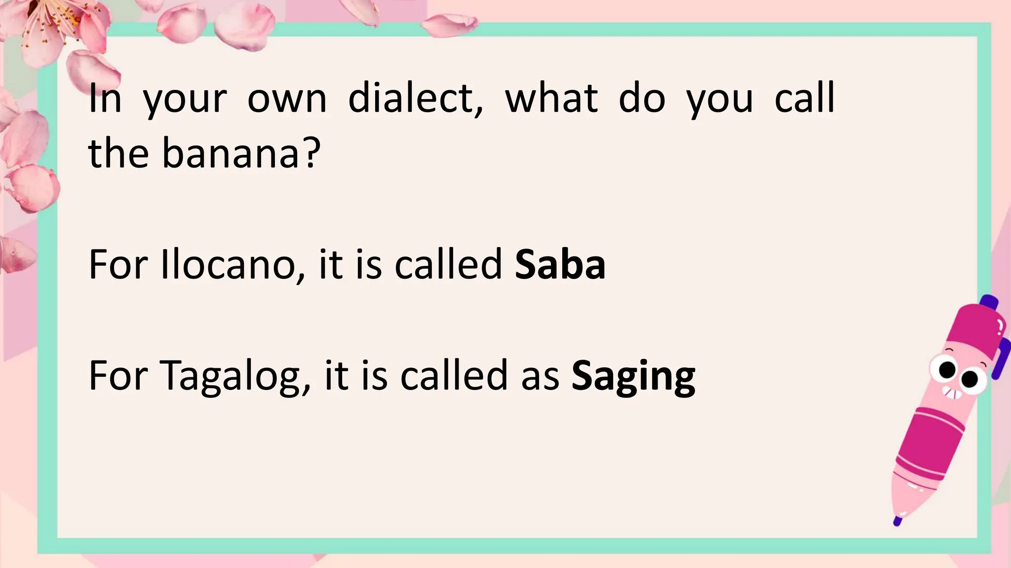 In your own dialect, what do you call
the banana?
For Ilocano, it is called Saba
For Tagalog, it is called as Saging
 