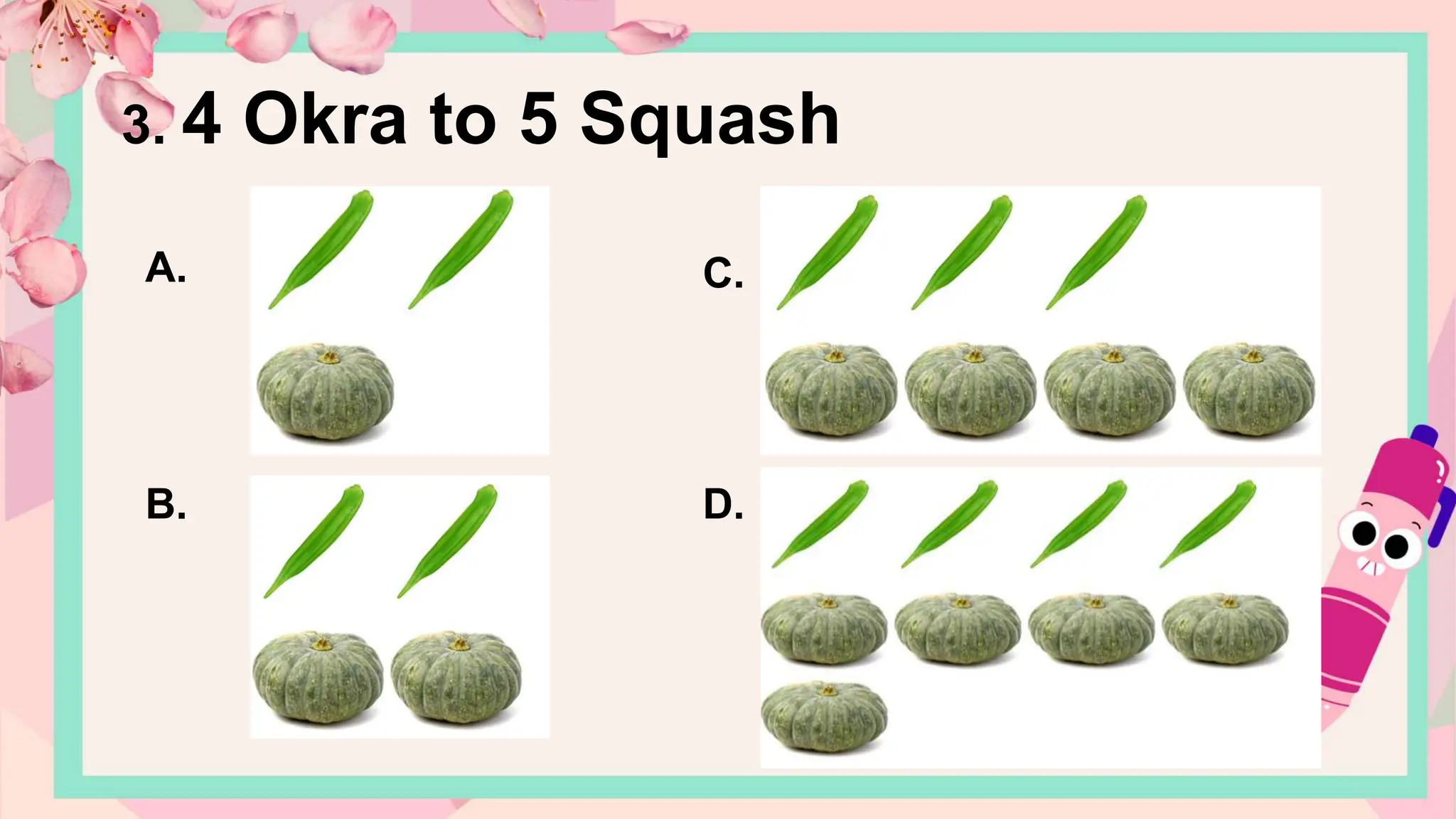 A.
B.
C.
D.
3. 4 Okra to 5 Squash
 