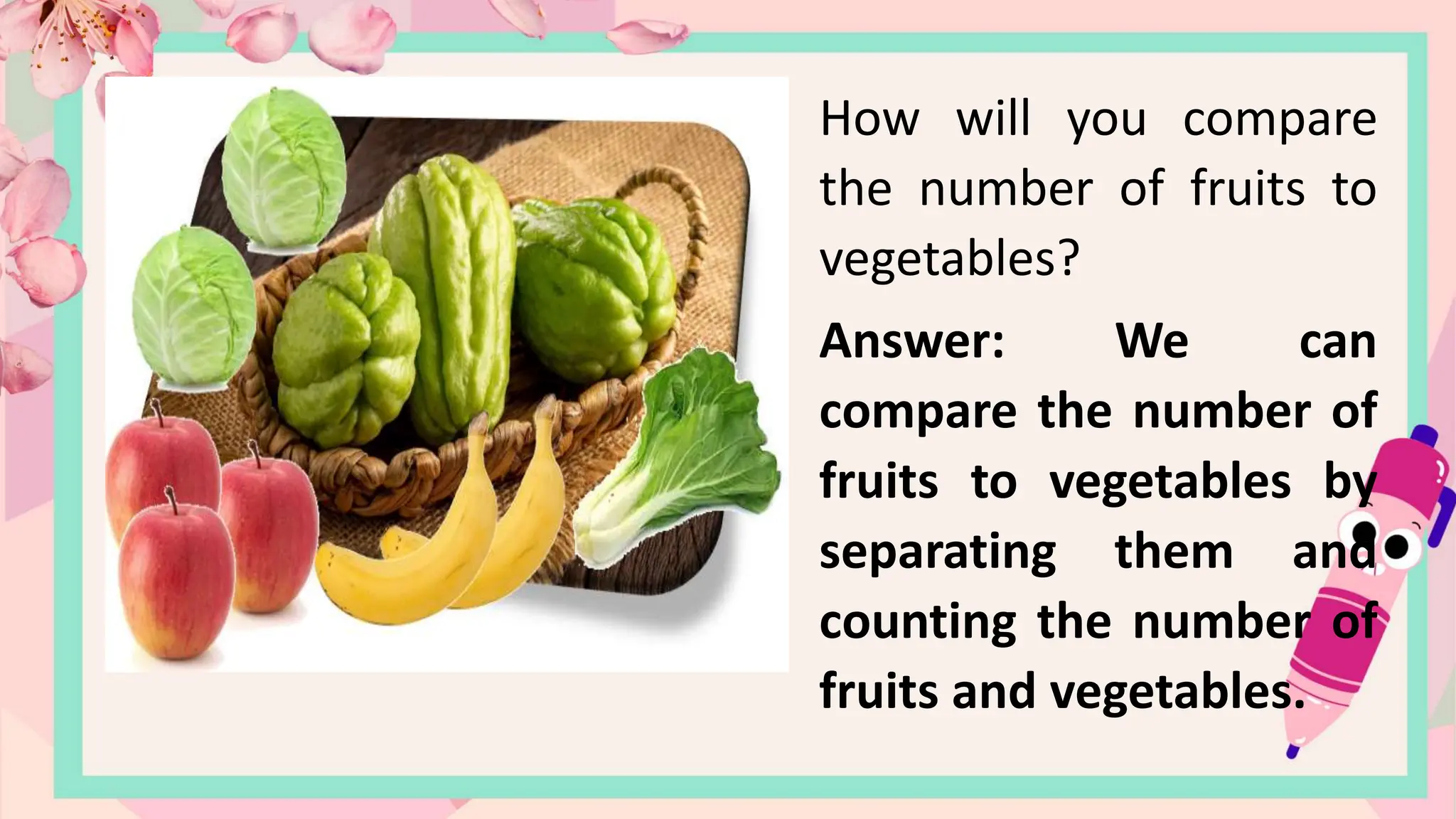 How will you compare
the number of fruits to
vegetables?
Answer: We can
compare the number of
fruits to vegetables by
separating them and
counting the number of
fruits and vegetables.
 