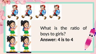 What is the ratio of
boys to girls?
Answer: 4 is to 4
 