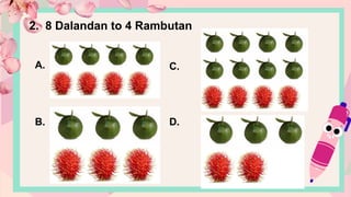 A.
B.
C.
D.
2. 8 Dalandan to 4 Rambutan
 