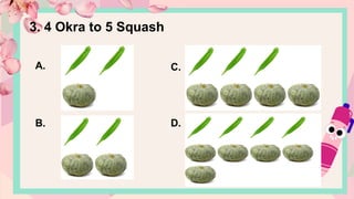 A.
B.
C.
D.
3. 4 Okra to 5 Squash
 