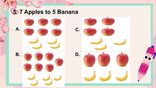 A.
B.
C.
D.
5. 7 Apples to 5 Banana
 