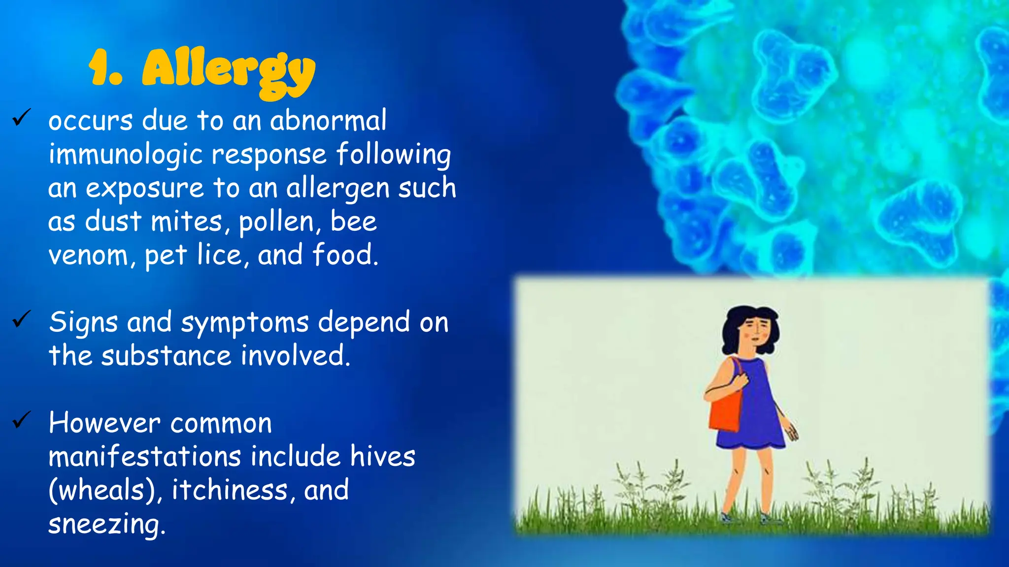  occurs due to an abnormal
immunologic response following
an exposure to an allergen such
as dust mites, pollen, bee
venom, pet lice, and food.
 Signs and symptoms depend on
the substance involved.
 However common
manifestations include hives
(wheals), itchiness, and
sneezing.
1. Allergy
 