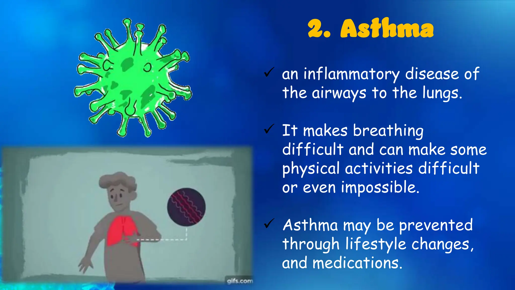  an inflammatory disease of
the airways to the lungs.
 It makes breathing
difficult and can make some
physical activities difficult
or even impossible.
 Asthma may be prevented
through lifestyle changes,
and medications.
2. Asthma
 