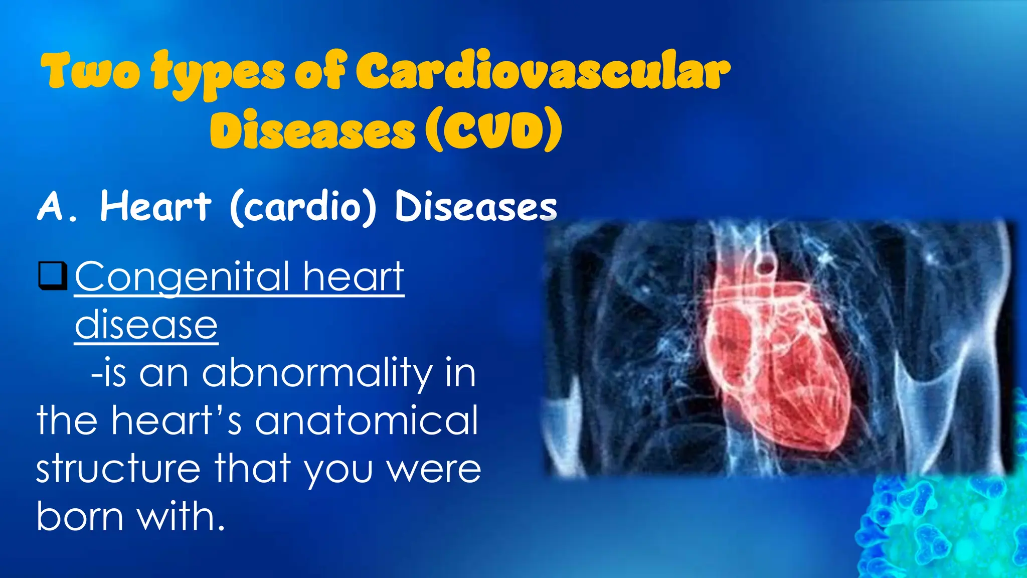 A. Heart (cardio) Diseases
Two types of Cardiovascular
Diseases (CVD)
Congenital heart
disease
-is an abnormality in
the heart’s anatomical
structure that you were
born with.
 
