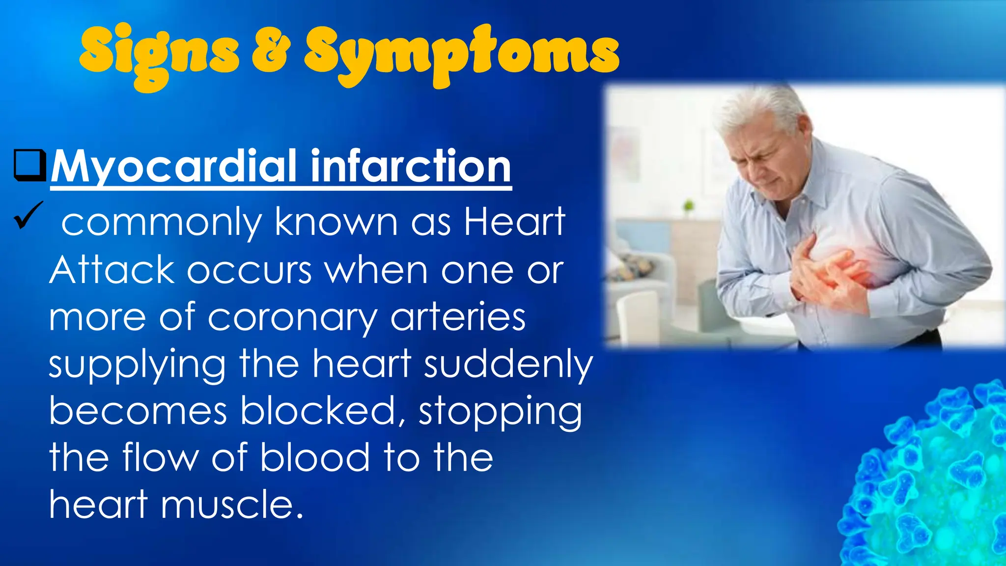 Signs & Symptoms
Myocardial infarction
 commonly known as Heart
Attack occurs when one or
more of coronary arteries
supplying the heart suddenly
becomes blocked, stopping
the flow of blood to the
heart muscle.
 