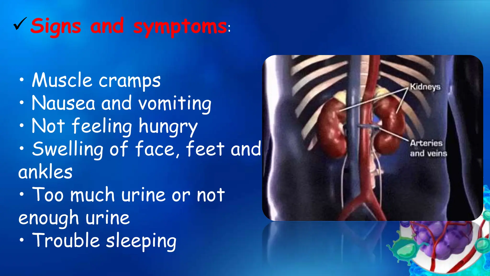 Signs and symptoms:
• Muscle cramps
• Nausea and vomiting
• Not feeling hungry
• Swelling of face, feet and
ankles
• Too much urine or not
enough urine
• Trouble sleeping
 