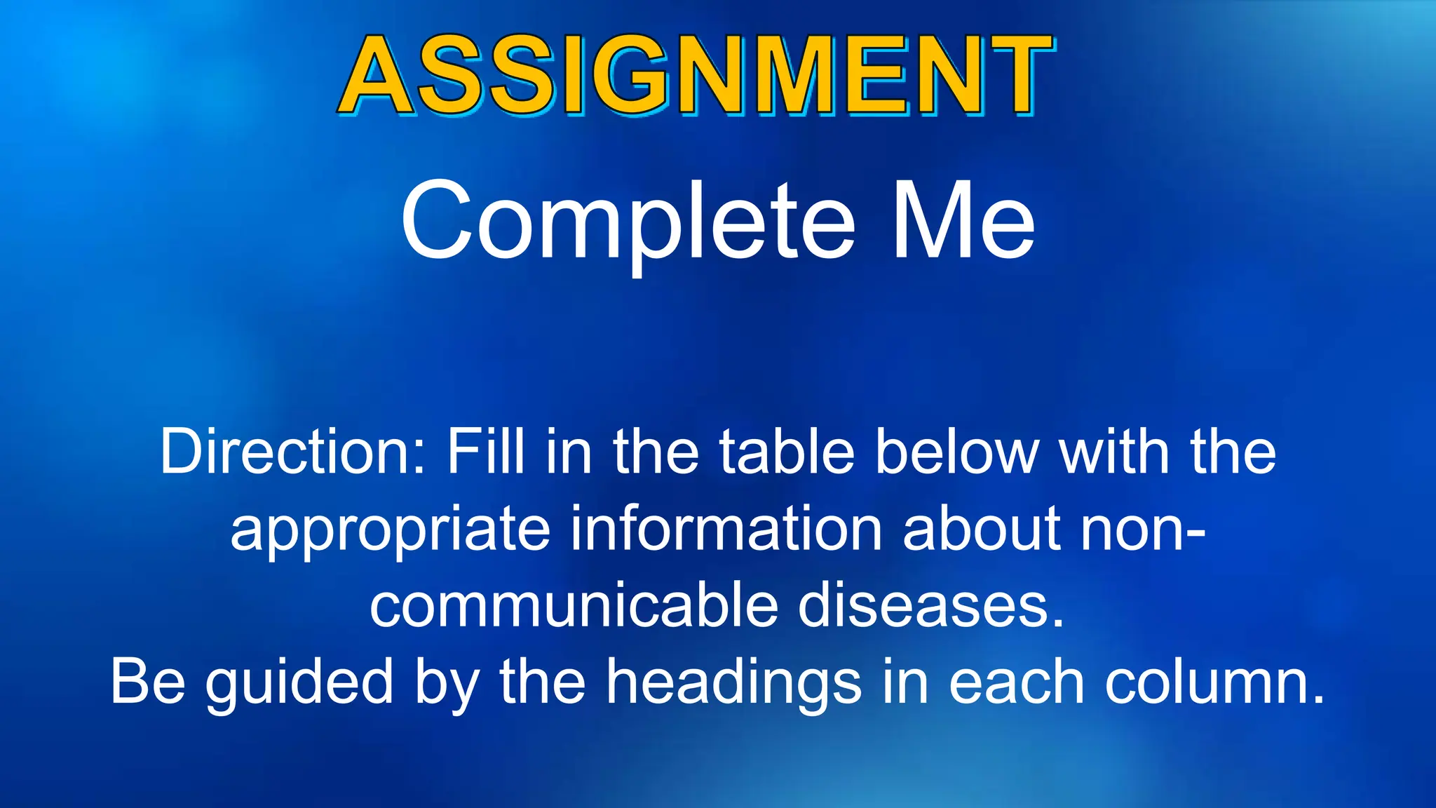 Complete Me
Direction: Fill in the table below with the
appropriate information about non-
communicable diseases.
Be guided by the headings in each column.
 