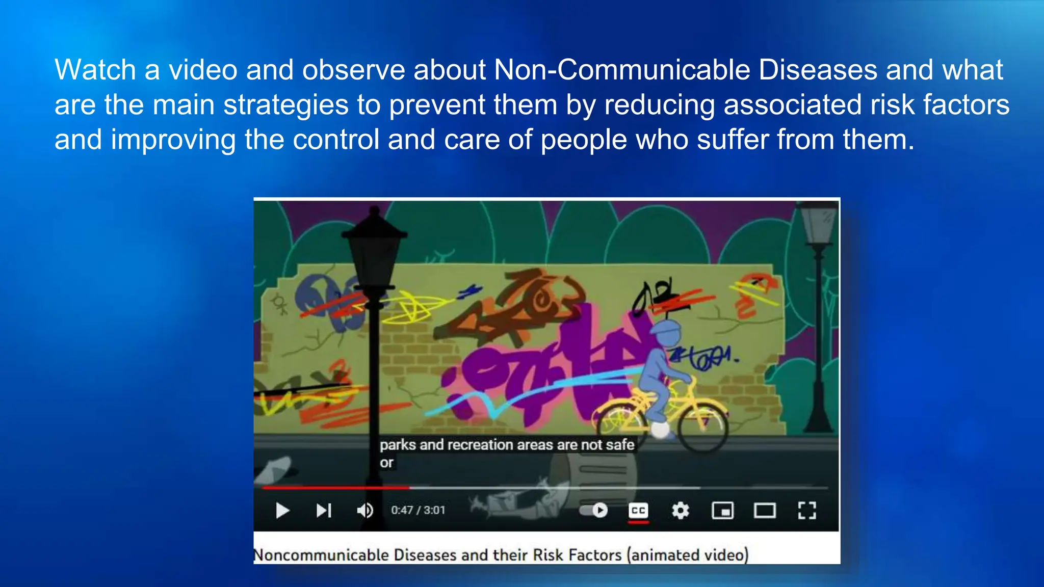 Watch a video and observe about Non-Communicable Diseases and what
are the main strategies to prevent them by reducing associated risk factors
and improving the control and care of people who suffer from them.
 