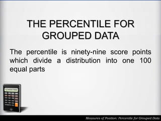 THE PERCENTILE FOR
GROUPED DATA
The percentile is ninety-nine score points
which divide a distribution into one 100
equal parts
Measures of Position: Percentile for Grouped Data
 