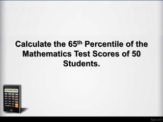 Calculate the 65th Percentile of the
Mathematics Test Scores of 50
Students.
 