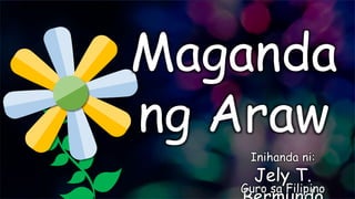 Maganda
ng Araw
Jely T.
Inihanda ni:
Guro sa Filipino
 