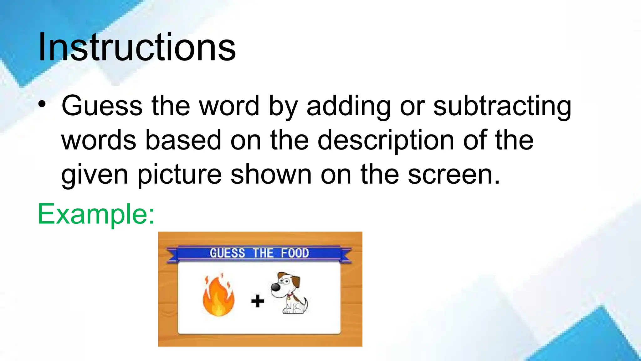 Instructions
• Guess the word by adding or subtracting
words based on the description of the
given picture shown on the screen.
Example:
 