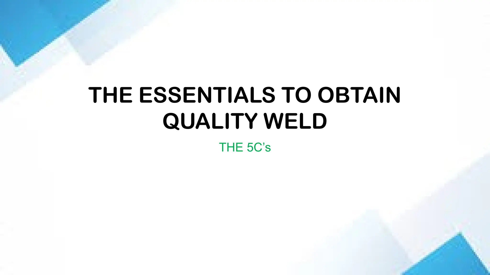 THE ESSENTIALS TO OBTAIN
QUALITY WELD
THE 5C’s
 
