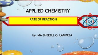 RATE OF REACTION
by: MA SHERELL O. LAMPREA
APPLIED CHEMISTRY
 