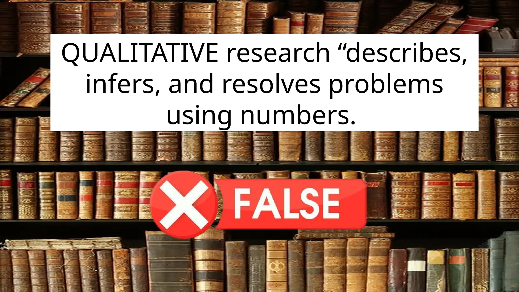 QUALITATIVE research “describes,
infers, and resolves problems
using numbers.
 