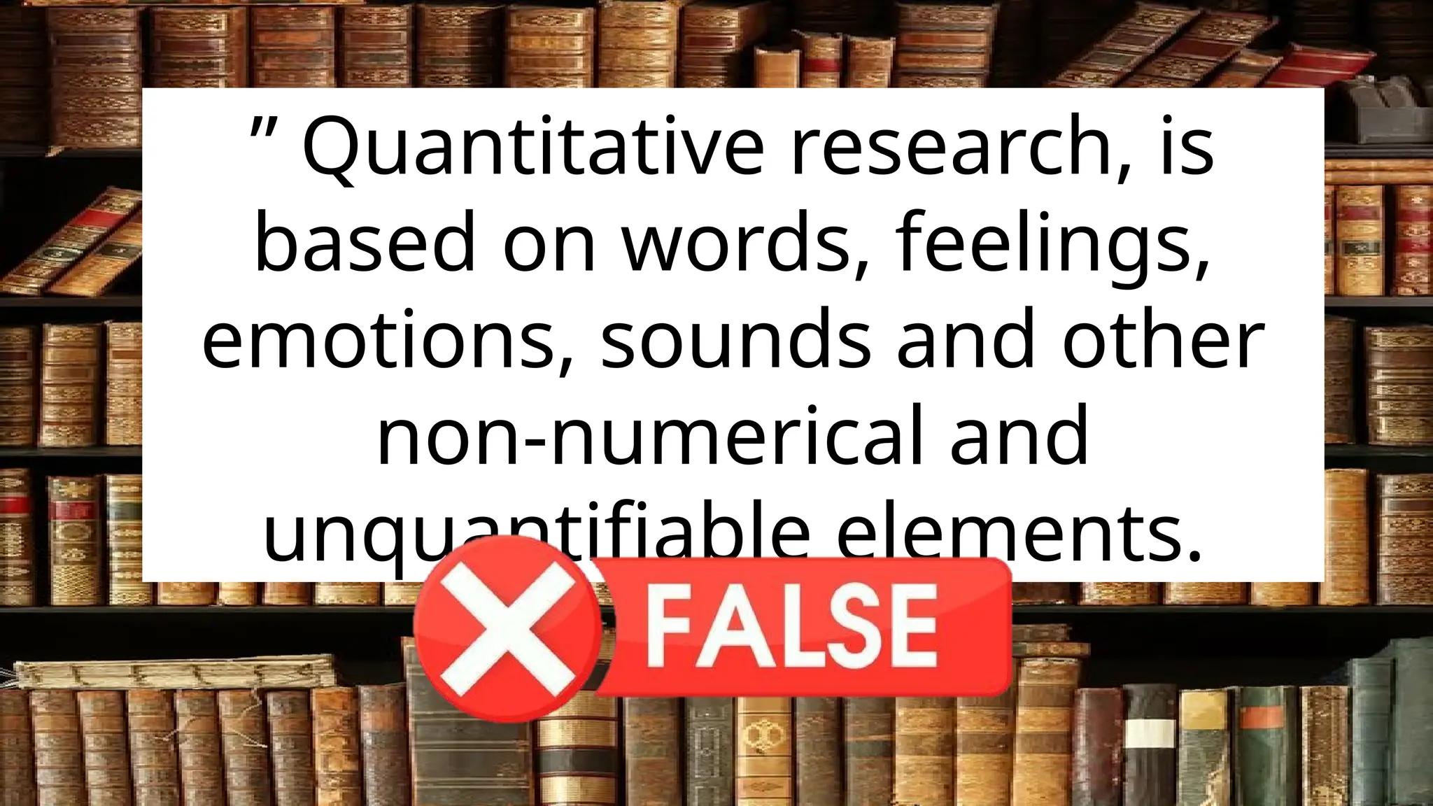 ” Quantitative research, is
based on words, feelings,
emotions, sounds and other
non-numerical and
unquantifiable elements.
 