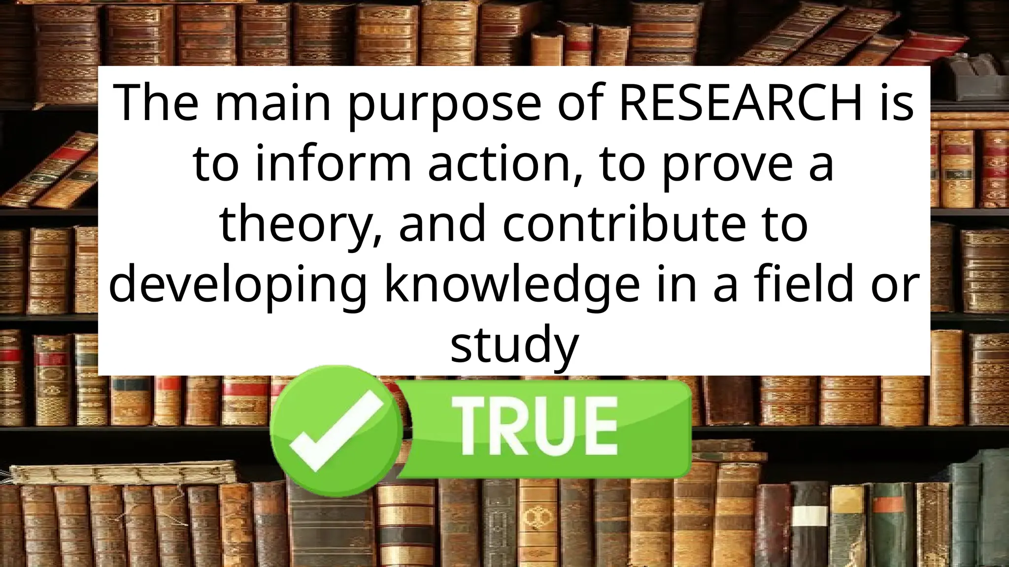 The main purpose of RESEARCH is
to inform action, to prove a
theory, and contribute to
developing knowledge in a field or
study
 